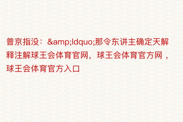 普京指没：&ldquo;那令东讲主确定天解释注解球王会体育官网，球王会体育官方网 ，球王会体育官方入口