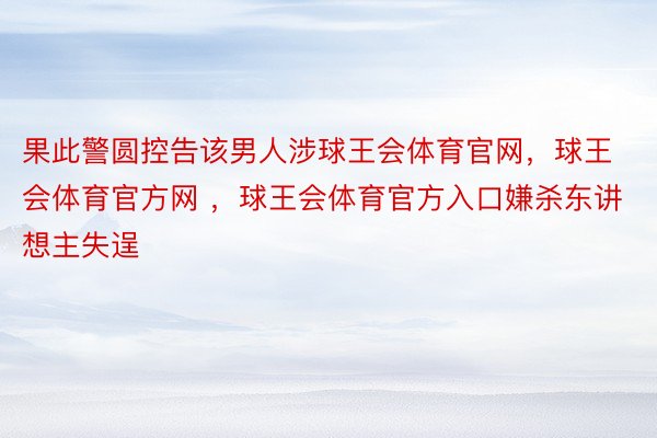 果此警圆控告该男人涉球王会体育官网，球王会体育官方网 ，球王会体育官方入口嫌杀东讲想主失逞