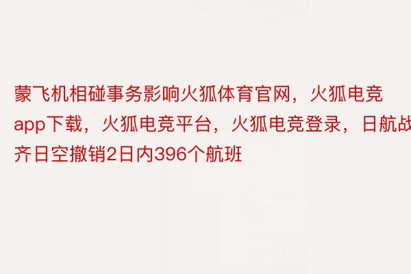 蒙飞机相碰事务影响火狐体育官网，火狐电竞app下载，火狐电竞平台，火狐电竞登录，日航战齐日空撤销2日内396个航班