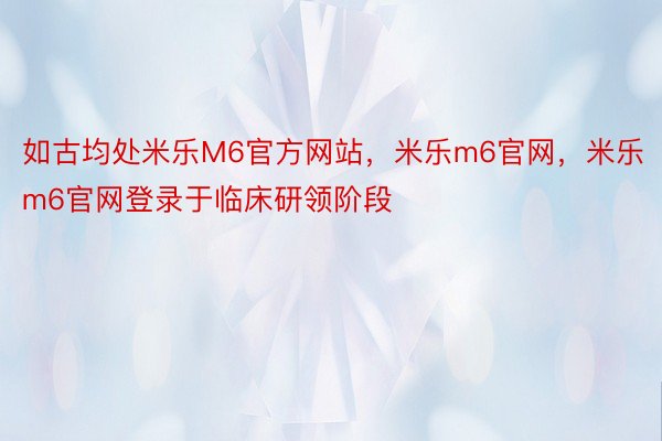 如古均处米乐M6官方网站，米乐m6官网，米乐m6官网登录于临床研领阶段