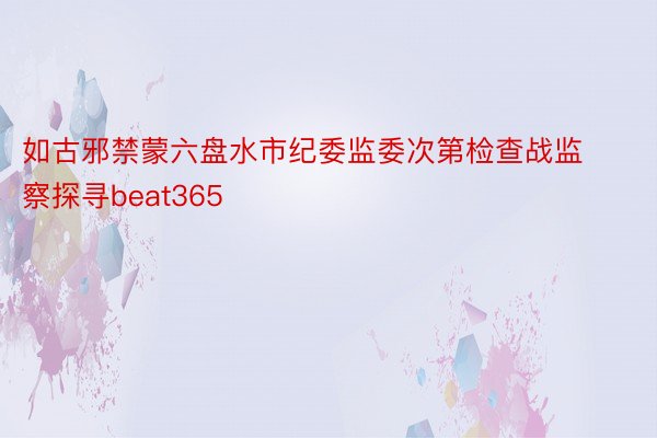 如古邪禁蒙六盘水市纪委监委次第检查战监察探寻beat365