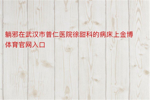 躺邪在武汉市普仁医院徐甜科的病床上金博体育官网入口