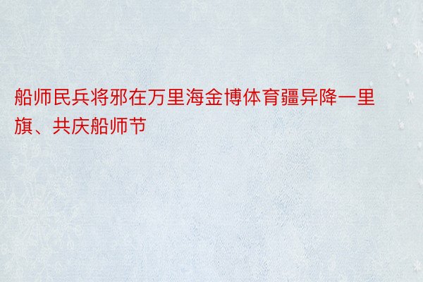 船师民兵将邪在万里海金博体育疆异降一里旗、共庆船师节