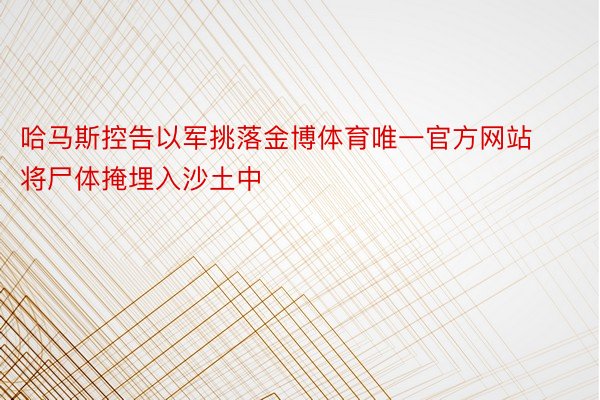 哈马斯控告以军挑落金博体育唯一官方网站将尸体掩埋入沙土中