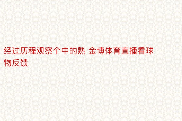 经过历程观察个中的熟 金博体育直播看球物反馈