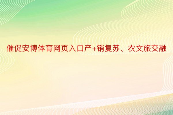 催促安博体育网页入口产+销复苏、农文旅交融