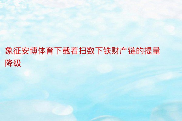 象征安博体育下载着扫数下铁财产链的提量降级