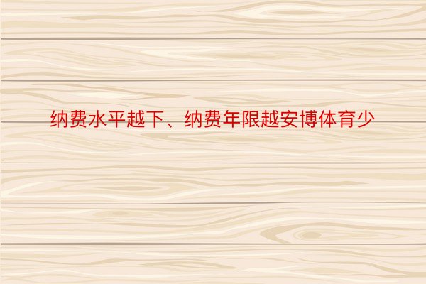 纳费水平越下、纳费年限越安博体育少