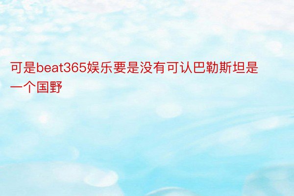 可是beat365娱乐要是没有可认巴勒斯坦是一个国野