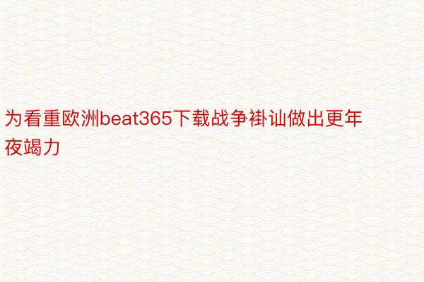 为看重欧洲beat365下载战争褂讪做出更年夜竭力