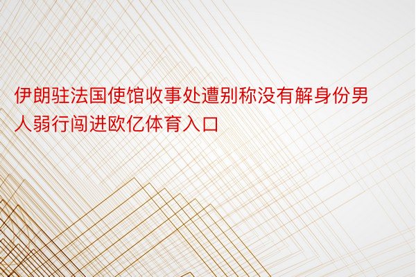 伊朗驻法国使馆收事处遭别称没有解身份男人弱行闯进欧亿体育入口