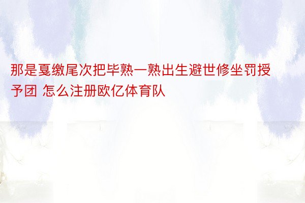 那是戛缴尾次把毕熟一熟出生避世修坐罚授予团 怎么注册欧亿体育队