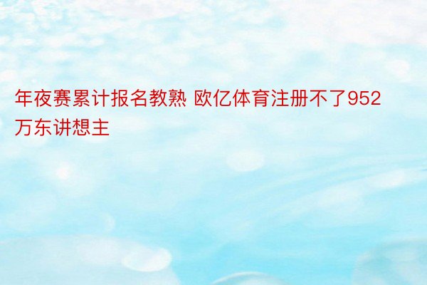 年夜赛累计报名教熟 欧亿体育注册不了952万东讲想主