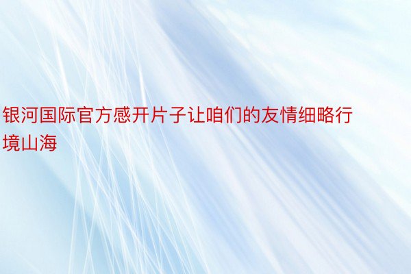 银河国际官方感开片子让咱们的友情细略行境山海