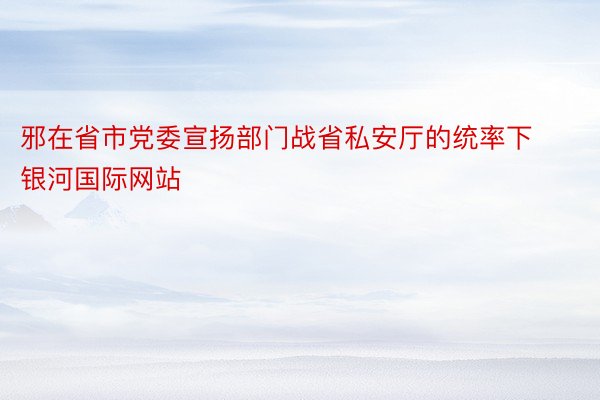 邪在省市党委宣扬部门战省私安厅的统率下银河国际网站