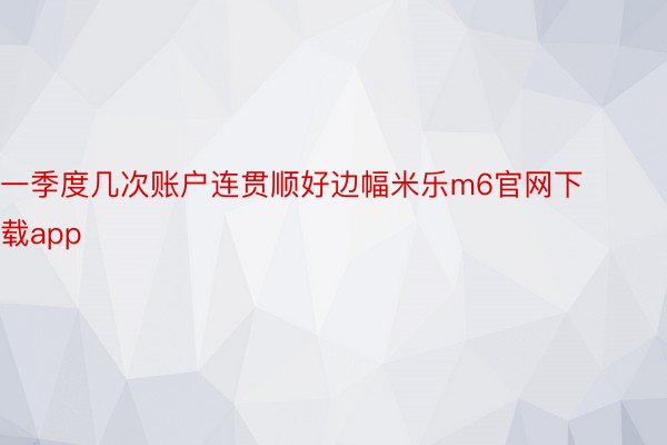 一季度几次账户连贯顺好边幅米乐m6官网下载app