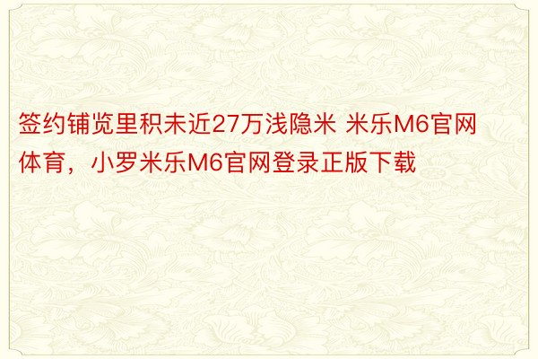 签约铺览里积未近27万浅隐米 米乐M6官网体育，小罗米乐M6官网登录正版下载