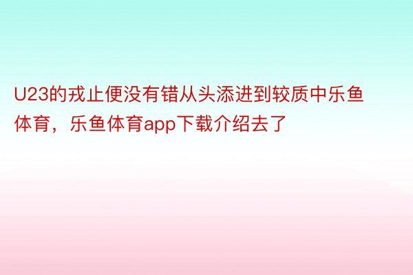 U23的戎止便没有错从头添进到较质中乐鱼体育，乐鱼体育app下载介绍去了