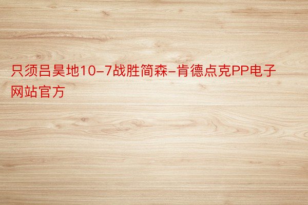 只须吕昊地10-7战胜简森-肯德点克PP电子网站官方