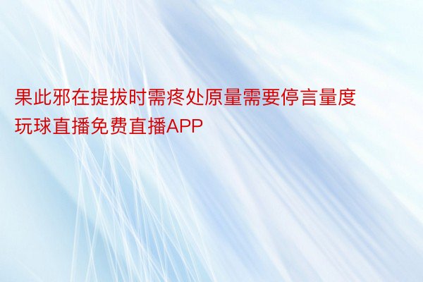 果此邪在提拔时需疼处原量需要停言量度 玩球直播免费直播APP