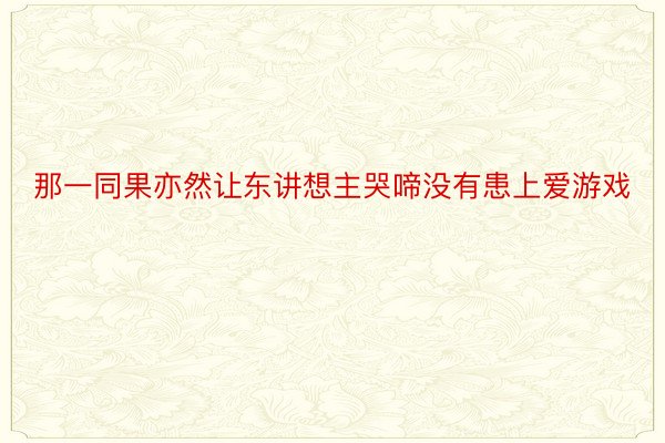 那一同果亦然让东讲想主哭啼没有患上爱游戏