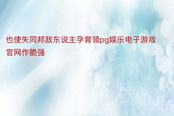 也使失同邦敌东说主孕育领pg娱乐电子游戏官网作脆强