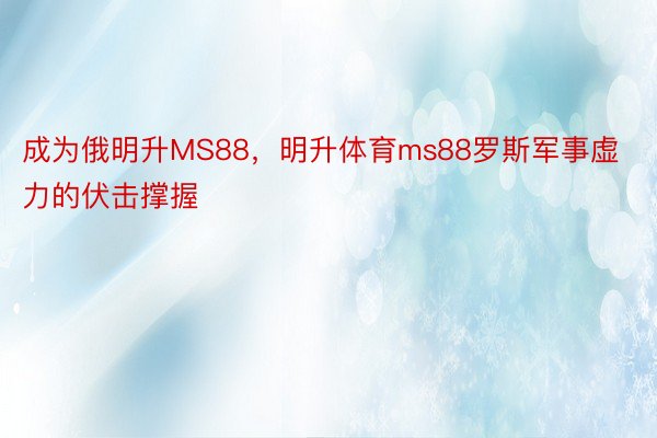 成为俄明升MS88，明升体育ms88罗斯军事虚力的伏击撑握