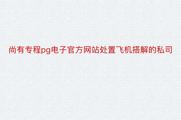 尚有专程pg电子官方网站处置飞机搭解的私司