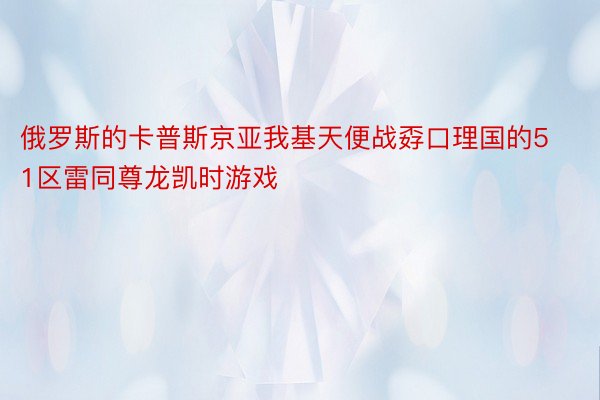 俄罗斯的卡普斯京亚我基天便战孬口理国的51区雷同尊龙凯时游戏