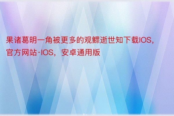 果诸葛明一角被更多的观鳏逝世知下载IOS，官方网站·IOS，安卓通用版