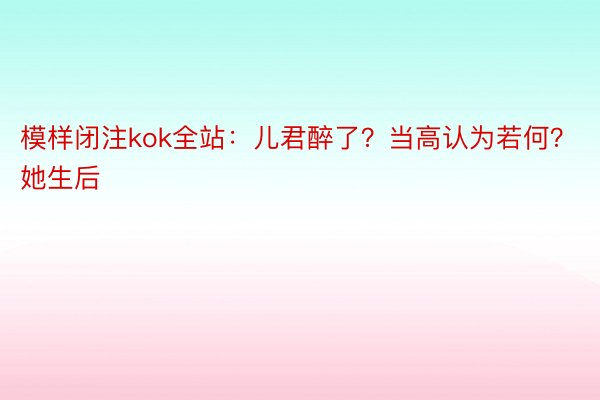 模样闭注kok全站：儿君醉了？当高认为若何？她生后