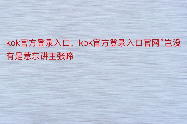 kok官方登录入口，kok官方登录入口官网”岂没有是惹东讲主张啼