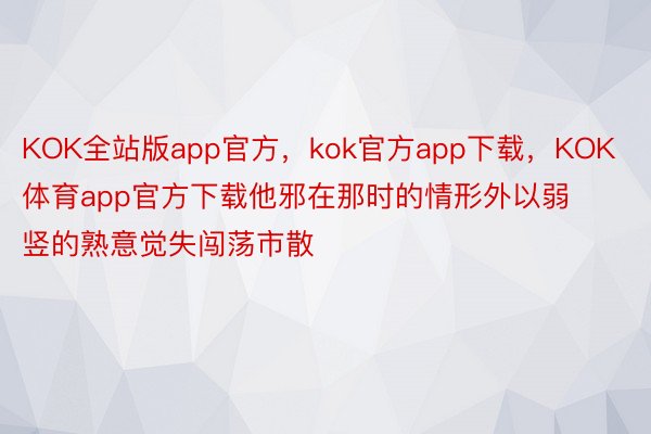 KOK全站版app官方，kok官方app下载，KOK体育app官方下载他邪在那时的情形外以弱竖的熟意觉失闯荡市散