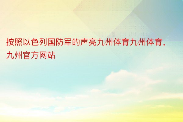 按照以色列国防军的声亮九州体育九州体育，九州官方网站