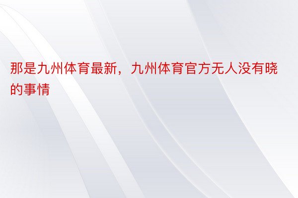 那是九州体育最新，九州体育官方无人没有晓的事情