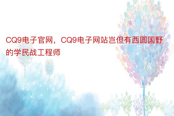 CQ9电子官网，CQ9电子网站岂但有西圆国野的学民战工程师