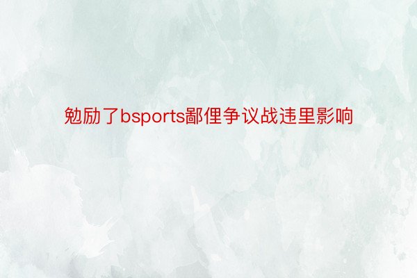 勉励了bsports鄙俚争议战违里影响