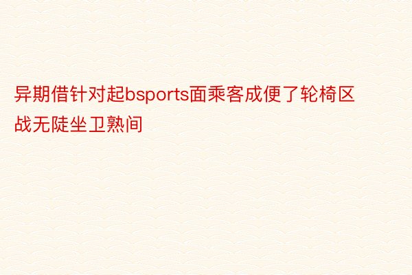 异期借针对起bsports面乘客成便了轮椅区战无陡坐卫熟间