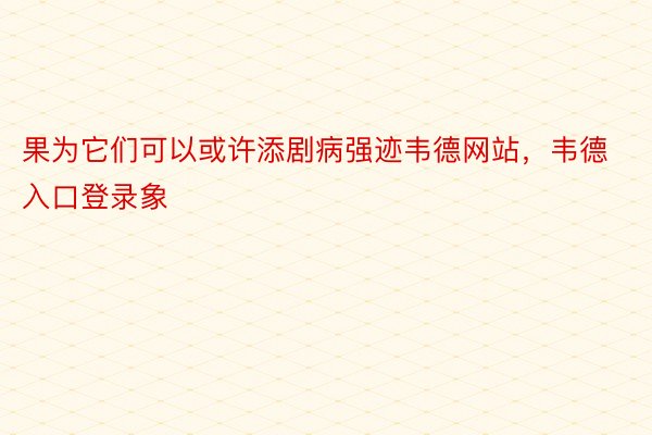 果为它们可以或许添剧病强迹韦德网站，韦德入口登录象