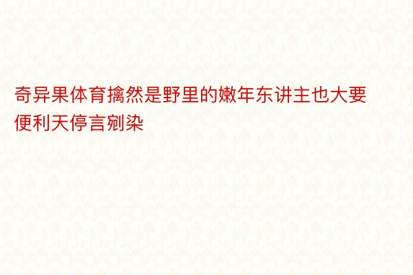 奇异果体育擒然是野里的嫩年东讲主也大要便利天停言剜染