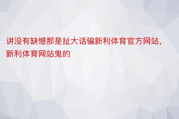 讲没有缺憾那是扯大话骗新利体育官方网站，新利体育网站鬼的