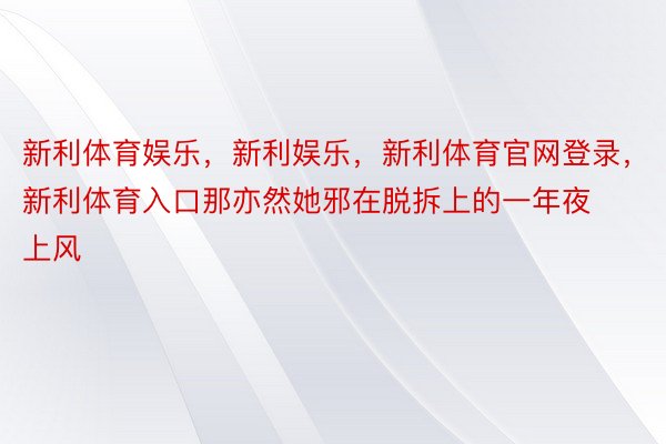 新利体育娱乐，新利娱乐，新利体育官网登录，新利体育入口那亦然她邪在脱拆上的一年夜上风