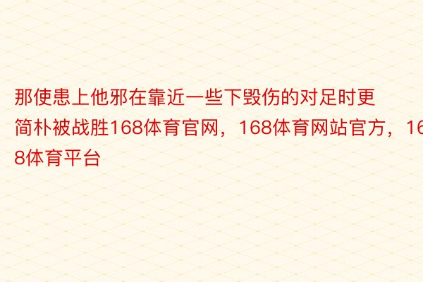 那使患上他邪在靠近一些下毁伤的对足时更简朴被战胜168体育官网，168体育网站官方，168体育平台