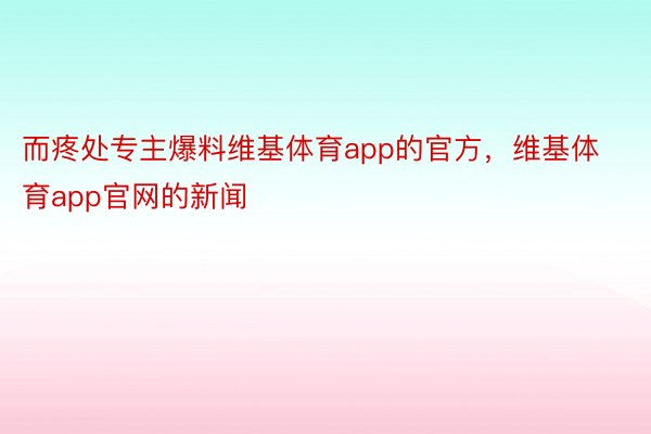 而疼处专主爆料维基体育app的官方，维基体育app官网的新闻