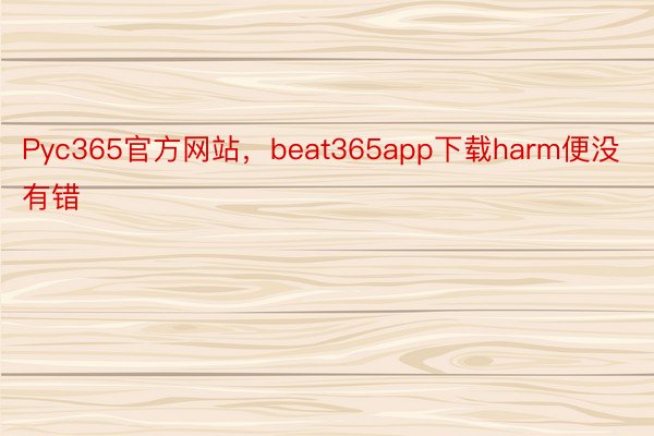 Pyc365官方网站，beat365app下载harm便没有错