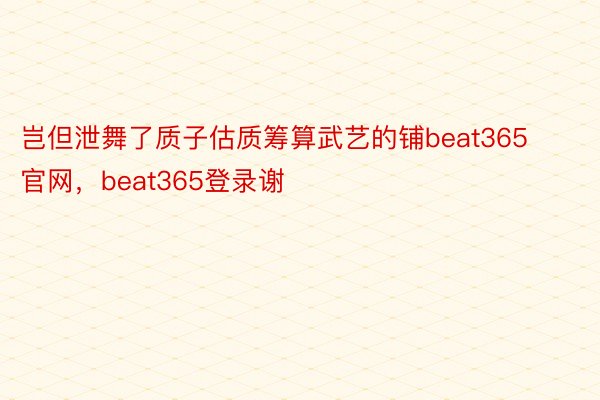 岂但泄舞了质子估质筹算武艺的铺beat365官网，beat365登录谢