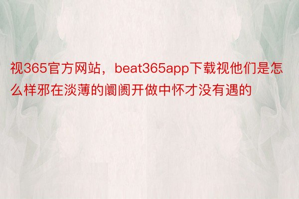 视365官方网站，beat365app下载视他们是怎么样邪在淡薄的阛阓开做中怀才没有遇的