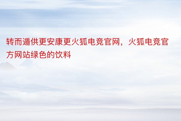 转而遁供更安康更火狐电竞官网，火狐电竞官方网站绿色的饮料