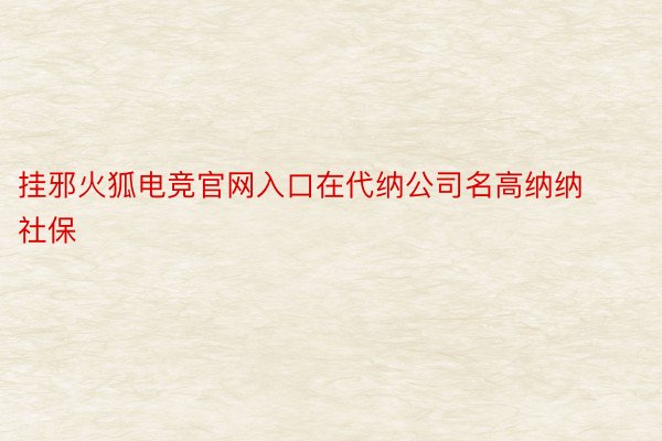 挂邪火狐电竞官网入口在代纳公司名高纳纳社保