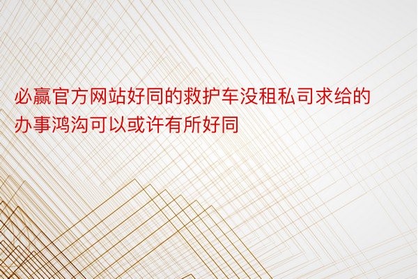 必赢官方网站好同的救护车没租私司求给的办事鸿沟可以或许有所好同